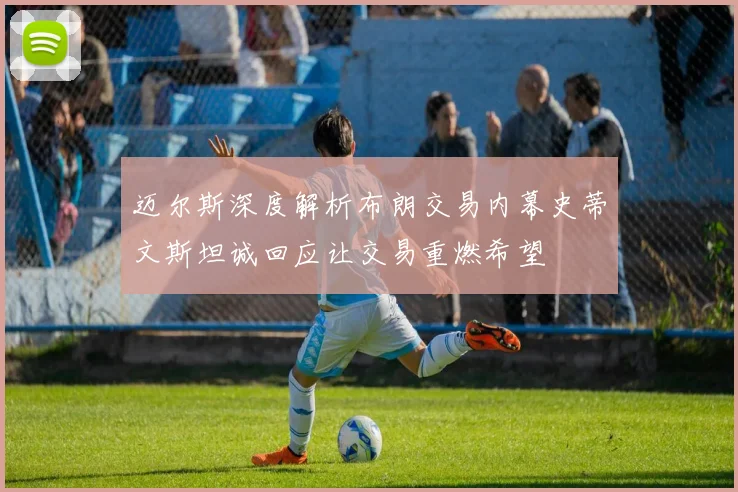 迈尔斯深度解析布朗交易内幕史蒂文斯坦诚回应让交易重燃希望